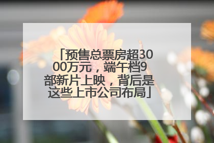 预售总票房超3000万元，端午档9部新片上映，背后是这些上市公司布局