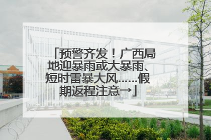 预警齐发！广西局地迎暴雨或大暴雨、短时雷暴大风……假期返程注意→