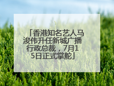 香港知名艺人马浚伟升任新城广播行政总裁，7月15日正式掌舵