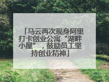 马云再次现身阿里打卡创业公寓“湖畔小屋”，鼓励员工坚持创业精神