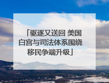 驱逐又送回 美国白宫与司法体系围绕移民争端升级