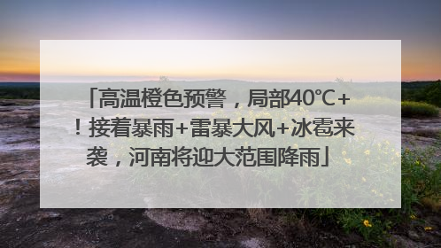 高温橙色预警，局部40℃+！接着暴雨+雷暴大风+冰雹来袭，河南将迎大范围降雨