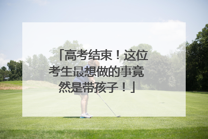 高考结束！这位考生最想做的事竟然是带孩子！