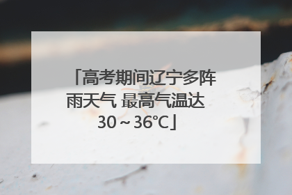 高考期间辽宁多阵雨天气 最高气温达30～36℃
