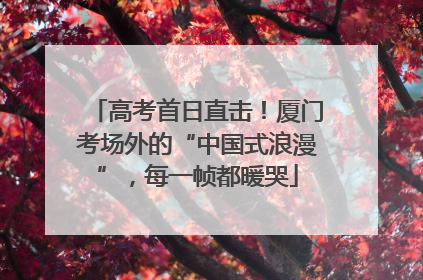 高考首日直击！厦门考场外的“中国式浪漫”，每一帧都暖哭