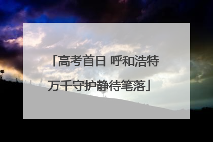 高考首日 呼和浩特万千守护静待笔落