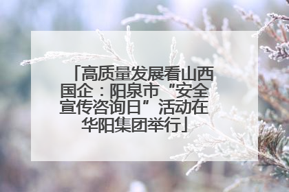 高质量发展看山西国企：阳泉市“安全宣传咨询日”活动在华阳集团举行