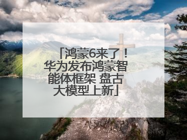 鸿蒙6来了！华为发布鸿蒙智能体框架 盘古大模型上新