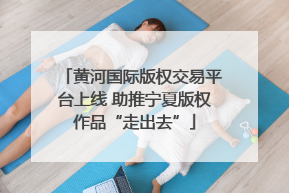 黄河国际版权交易平台上线 助推宁夏版权作品“走出去”