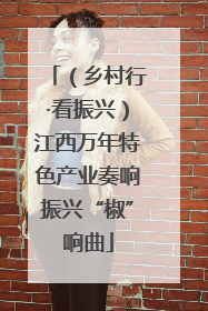 （乡村行·看振兴）江西万年特色产业奏响振兴“椒”响曲