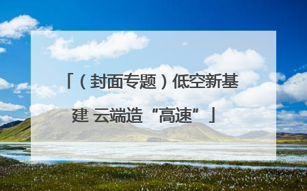 （封面专题）低空新基建 云端造“高速”