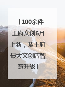 100余件王府文创6月上新，恭王府最大文创店智慧升级