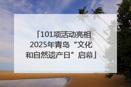 101项活动亮相 2025年青岛“文化和自然遗产日”启幕