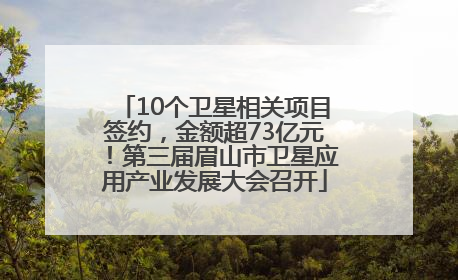 10个卫星相关项目签约，金额超73亿元！第三届眉山市卫星应用产业发展大会召开