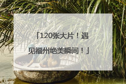 120张大片！遇见福州绝美瞬间！