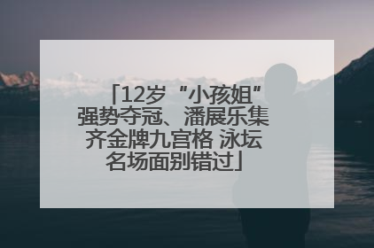 12岁“小孩姐”强势夺冠、潘展乐集齐金牌九宫格 泳坛名场面别错过