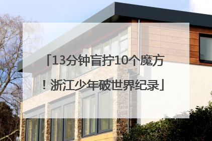 13分钟盲拧10个魔方！浙江少年破世界纪录