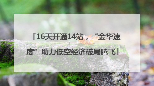 16天开通14站，“金华速度”助力低空经济破局腾飞