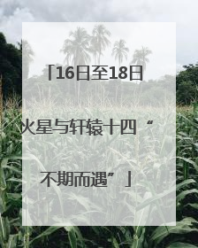 16日至18日火星与轩辕十四“不期而遇”