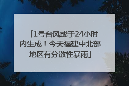 1号台风或于24小时内生成！今天福建中北部地区有分散性暴雨