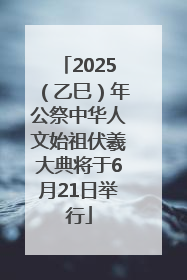 2025（乙巳）年公祭中华人文始祖伏羲大典将于6月21日举行