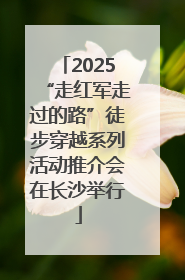 2025“走红军走过的路”徒步穿越系列活动推介会在长沙举行