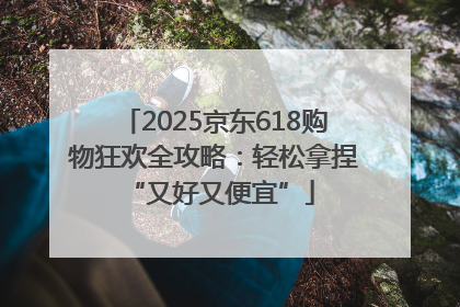 2025京东618购物狂欢全攻略：轻松拿捏 “又好又便宜”