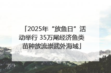 2025年“放鱼日”活动举行 35万尾经济鱼类苗种放流崇武外海域