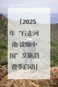 2025年“行走河南·读懂中国”文旅消费季启动