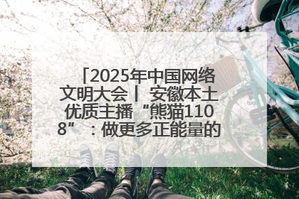 2025年中国网络文明大会丨 安徽本土优质主播“熊猫1108”：做更多正能量的事情 带给大家快乐