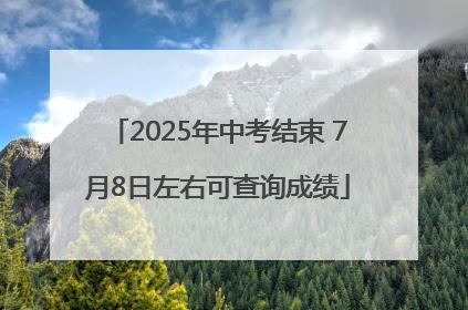 2025年中考结束 7月8日左右可查询成绩