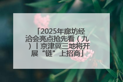 2025年廊坊经洽会亮点抢先看（九）丨京津冀三地将开展“链”上招商