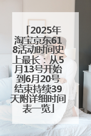 2025年淘宝京东618活动时间史上最长：从5月13号开始到6月20号结束持续39天附详细时间表一览