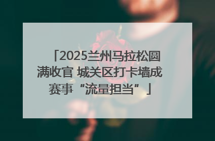 2025兰州马拉松圆满收官 城关区打卡墙成赛事“流量担当”