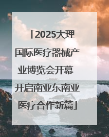2025大理国际医疗器械产业博览会开幕 开启南亚东南亚医疗合作新篇
