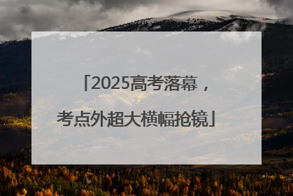2025高考落幕，考点外超大横幅抢镜