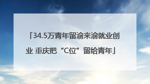 34.5万青年留渝来渝就业创业 重庆把“C位”留给青年