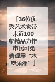 36位优秀艺术家带来近100幅精品力作 市民可免费观展“水墨潇湘”