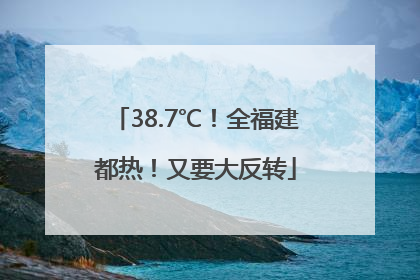 38.7℃！全福建都热！又要大反转