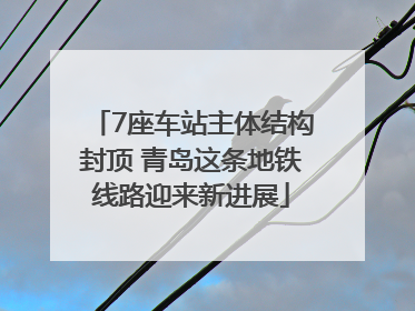 7座车站主体结构封顶 青岛这条地铁线路迎来新进展