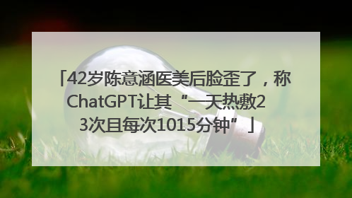 42岁陈意涵医美后脸歪了，称ChatGPT让其“一天热敷23次且每次1015分钟”