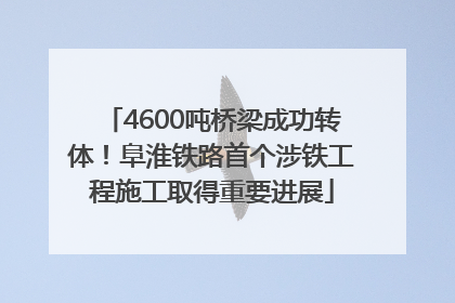 4600吨桥梁成功转体！阜淮铁路首个涉铁工程施工取得重要进展