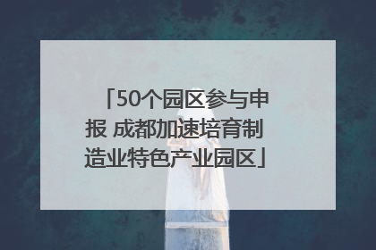 50个园区参与申报 成都加速培育制造业特色产业园区