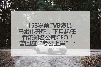 53岁前TVB演员马浚伟升职，下月起任香港知名公司CEO！曾回应“考公上岸”：真不是公务员