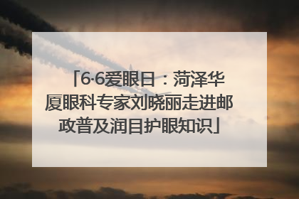 6·6爱眼日：菏泽华厦眼科专家刘晓丽走进邮政普及润目护眼知识