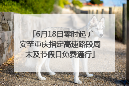 6月18日零时起 广安至重庆指定高速路段周末及节假日免费通行
