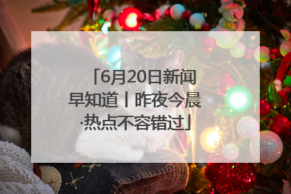 6月20日新闻早知道丨昨夜今晨·热点不容错过