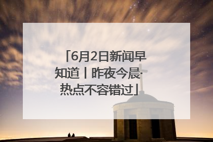 6月2日新闻早知道丨昨夜今晨·热点不容错过