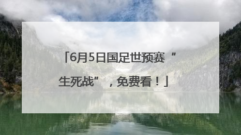 6月5日国足世预赛“生死战”，免费看！