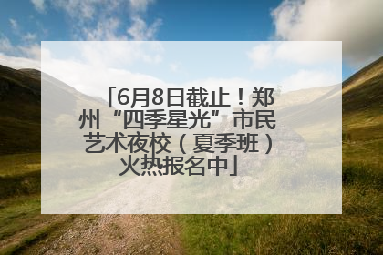 6月8日截止！郑州“四季星光”市民艺术夜校（夏季班）火热报名中